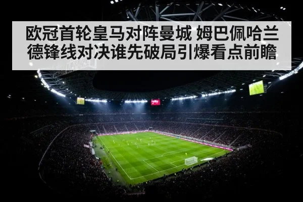 欧冠首轮皇马对阵曼城 姆巴佩哈兰德锋线对决谁先破局引爆看点前瞻