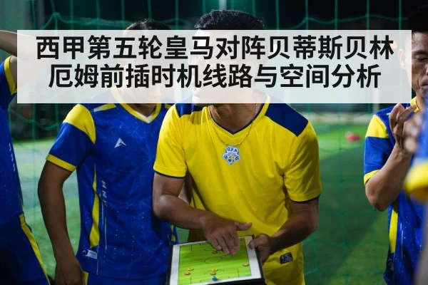 西甲第五轮皇马对阵贝蒂斯贝林厄姆前插时机线路与空间分析