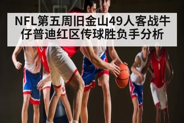 NFL第五周旧金山49人客战牛仔普迪红区传球胜负手分析