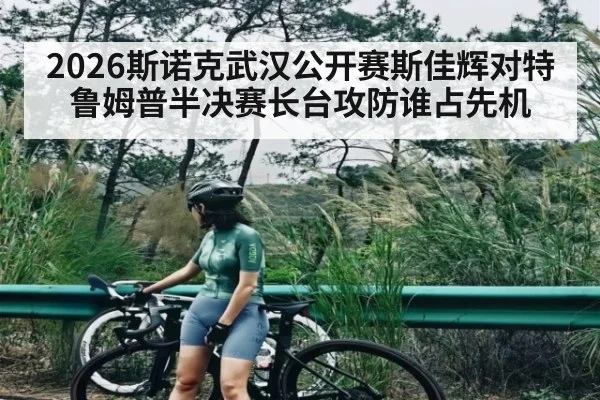 2026斯诺克武汉公开赛斯佳辉对特鲁姆普半决赛长台攻防谁占先机