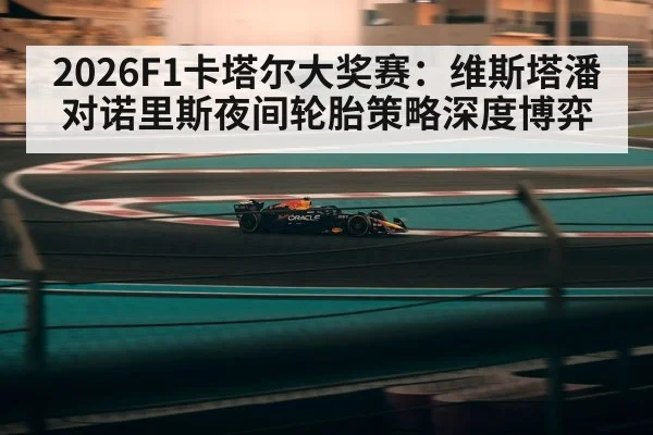 2026F1卡塔尔大奖赛：维斯塔潘对诺里斯夜间轮胎策略深度博弈