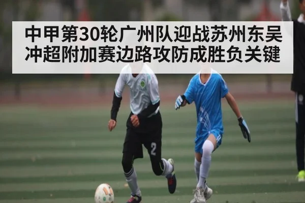 中甲第30轮广州队迎战苏州东吴冲超附加赛边路攻防成胜负关键